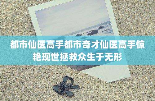 都市仙医高手都市奇才仙医高手惊艳现世拯救众生于无形