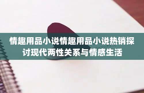 情趣用品小说情趣用品小说热销探讨现代两性关系与情感生活