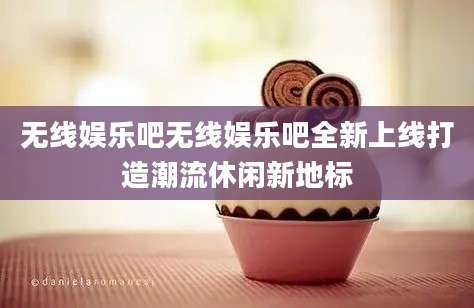 无线娱乐吧无线娱乐吧全新上线打造潮流休闲新地标