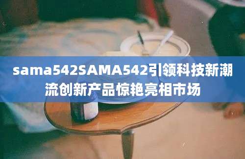 sama542SAMA542引领科技新潮流创新产品惊艳亮相市场