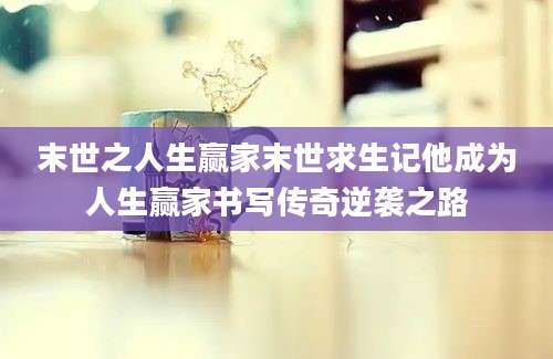 末世之人生赢家末世求生记他成为人生赢家书写传奇逆袭之路