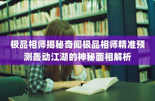 极品相师揭秘奇闻极品相师精准预测轰动江湖的神秘面相解析