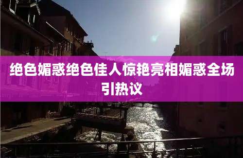 绝色媚惑绝色佳人惊艳亮相媚惑全场引热议