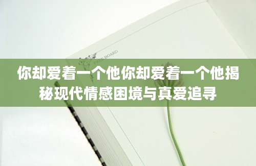 你却爱着一个他你却爱着一个他揭秘现代情感困境与真爱追寻