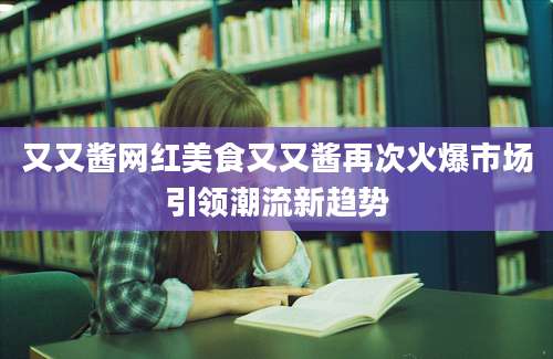 又又酱网红美食又又酱再次火爆市场引领潮流新趋势