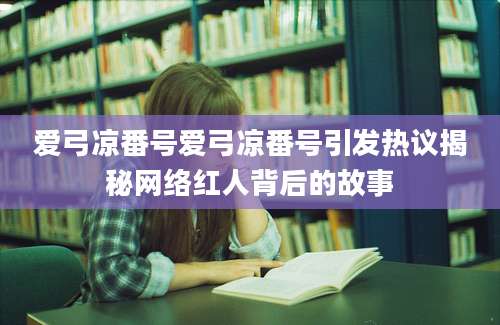 爱弓凉番号爱弓凉番号引发热议揭秘网络红人背后的故事
