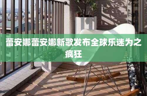蕾安娜蕾安娜新歌发布全球乐迷为之疯狂