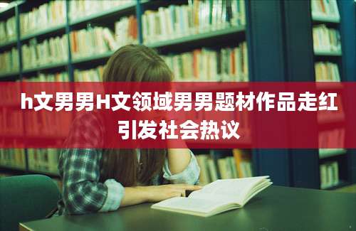 h文男男H文领域男男题材作品走红引发社会热议