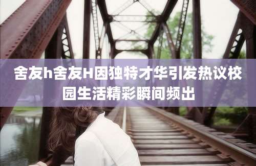 舍友h舍友H因独特才华引发热议校园生活精彩瞬间频出