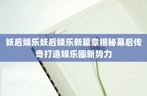 妖后娱乐妖后娱乐新篇章揭秘幕后传奇打造娱乐圈新势力