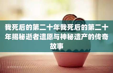 我死后的第二十年我死后的第二十年揭秘逝者遗愿与神秘遗产的传奇故事