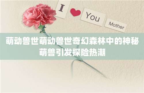 萌动兽世萌动兽世奇幻森林中的神秘萌兽引发探险热潮