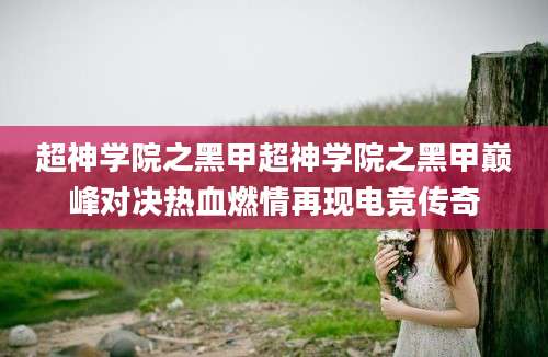 超神学院之黑甲超神学院之黑甲巅峰对决热血燃情再现电竞传奇