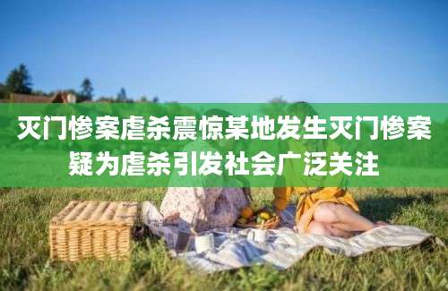 灭门惨案虐杀震惊某地发生灭门惨案疑为虐杀引发社会广泛关注