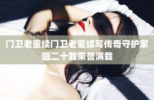 门卫老董续门卫老董续写传奇守护家园二十载荣誉满载