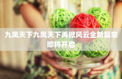 九凤天下九凤天下再掀风云全新篇章即将开启
