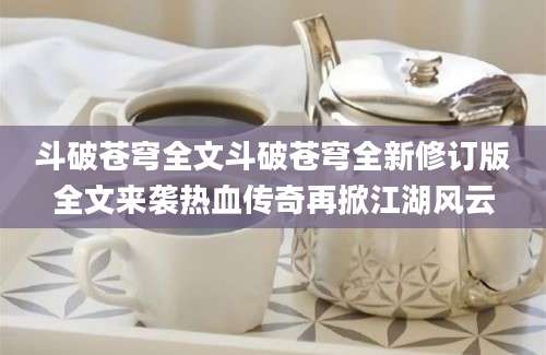 斗破苍穹全文斗破苍穹全新修订版全文来袭热血传奇再掀江湖风云