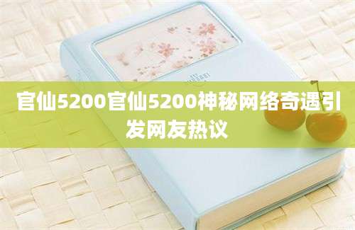 官仙5200官仙5200神秘网络奇遇引发网友热议