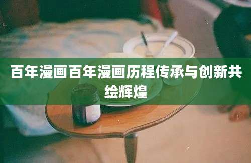 百年漫画百年漫画历程传承与创新共绘辉煌