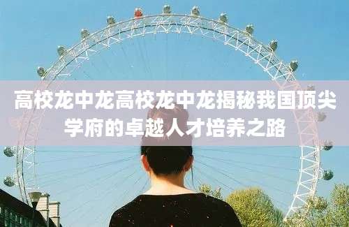 高校龙中龙高校龙中龙揭秘我国顶尖学府的卓越人才培养之路