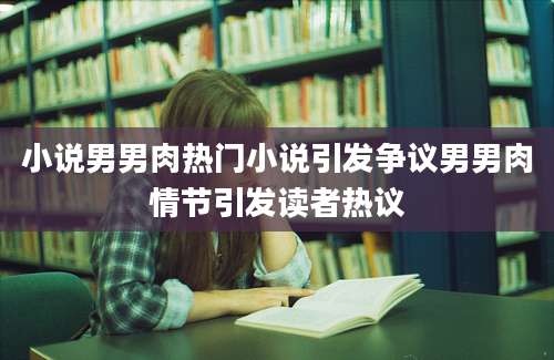 小说男男肉热门小说引发争议男男肉情节引发读者热议