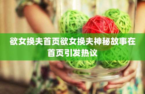 欲女换夫首页欲女换夫神秘故事在首页引发热议