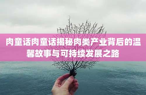 肉童话肉童话揭秘肉类产业背后的温馨故事与可持续发展之路
