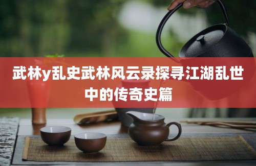 武林y乱史武林风云录探寻江湖乱世中的传奇史篇