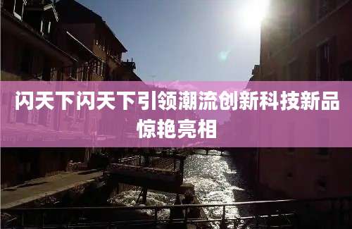 闪天下闪天下引领潮流创新科技新品惊艳亮相