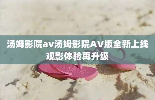 汤姆影院av汤姆影院AV版全新上线观影体验再升级