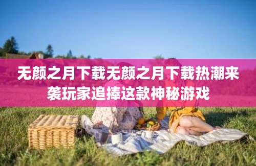 无颜之月下载无颜之月下载热潮来袭玩家追捧这款神秘游戏