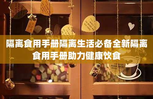 隔离食用手册隔离生活必备全新隔离食用手册助力健康饮食