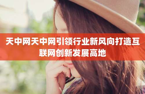 天中网天中网引领行业新风向打造互联网创新发展高地
