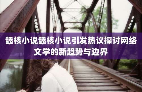 舔核小说舔核小说引发热议探讨网络文学的新趋势与边界