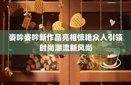 姿吟姿吟新作品亮相惊艳众人引领时尚潮流新风尚