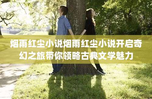 烟雨红尘小说烟雨红尘小说开启奇幻之旅带你领略古典文学魅力