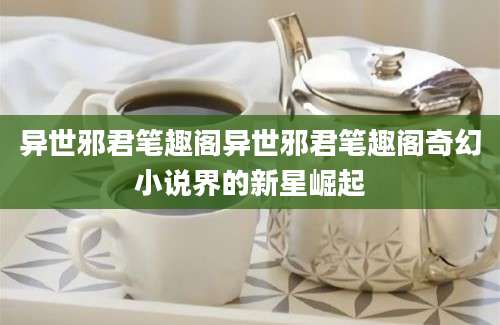 异世邪君笔趣阁异世邪君笔趣阁奇幻小说界的新星崛起