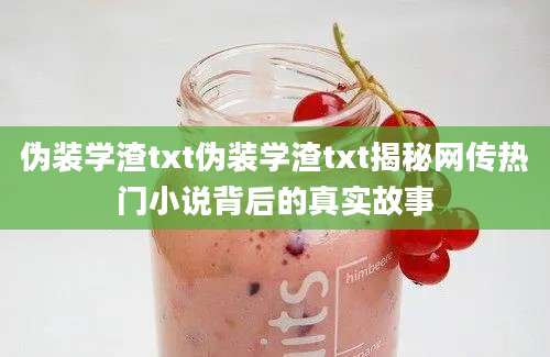 伪装学渣txt伪装学渣txt揭秘网传热门小说背后的真实故事