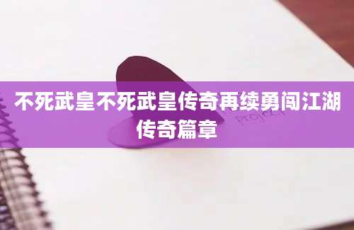 不死武皇不死武皇传奇再续勇闯江湖传奇篇章