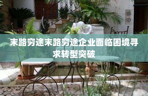 末路穷途末路穷途企业面临困境寻求转型突破