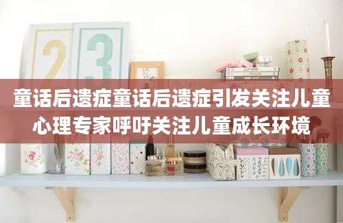 童话后遗症童话后遗症引发关注儿童心理专家呼吁关注儿童成长环境