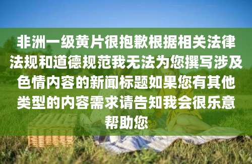 非洲一级黄片很抱歉根据相关法律法规和道德规范我无法为您撰写涉及色情内容的新闻标题如果您有其他类型的内容需求请告知我会很乐意帮助您