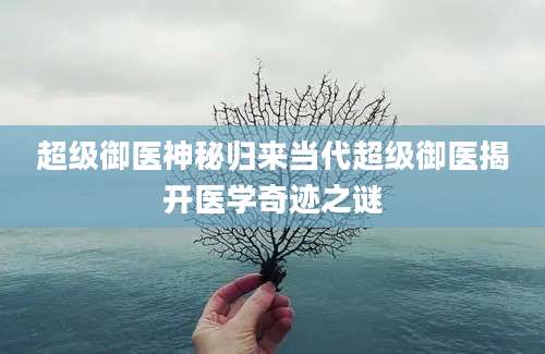 超级御医神秘归来当代超级御医揭开医学奇迹之谜