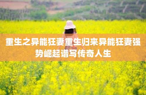 重生之异能狂妻重生归来异能狂妻强势崛起谱写传奇人生