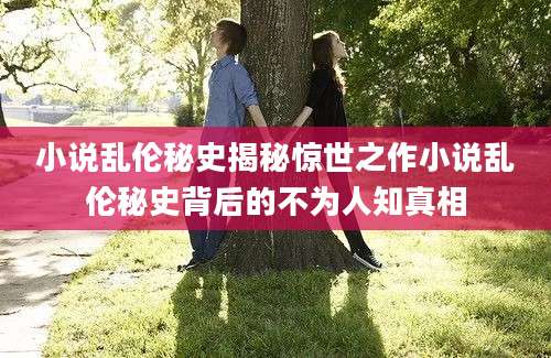 小说乱伦秘史揭秘惊世之作小说乱伦秘史背后的不为人知真相