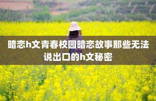 暗恋h文青春校园暗恋故事那些无法说出口的h文秘密