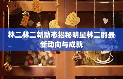 林二林二新动态揭秘明星林二的最新动向与成就