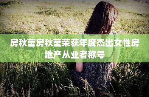 房秋莹房秋莹荣获年度杰出女性房地产从业者称号
