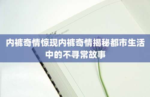 内裤奇情惊现内裤奇情揭秘都市生活中的不寻常故事