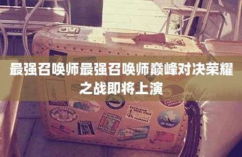 最强召唤师最强召唤师巅峰对决荣耀之战即将上演